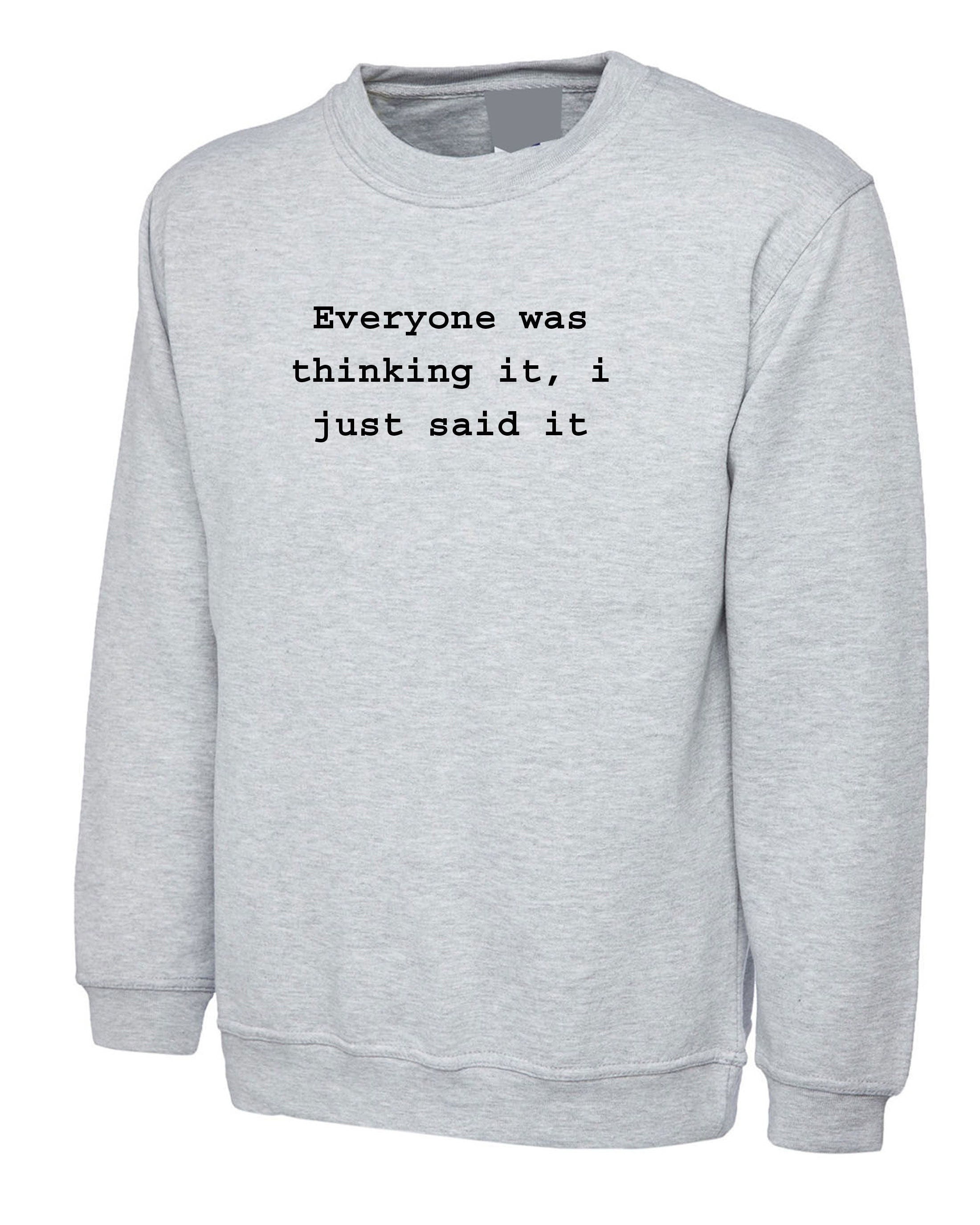 Everyone was thinking it i just said it funny sweatshirt jumper sweater shirt sarcastic unisex joke birthday gift ladies womens