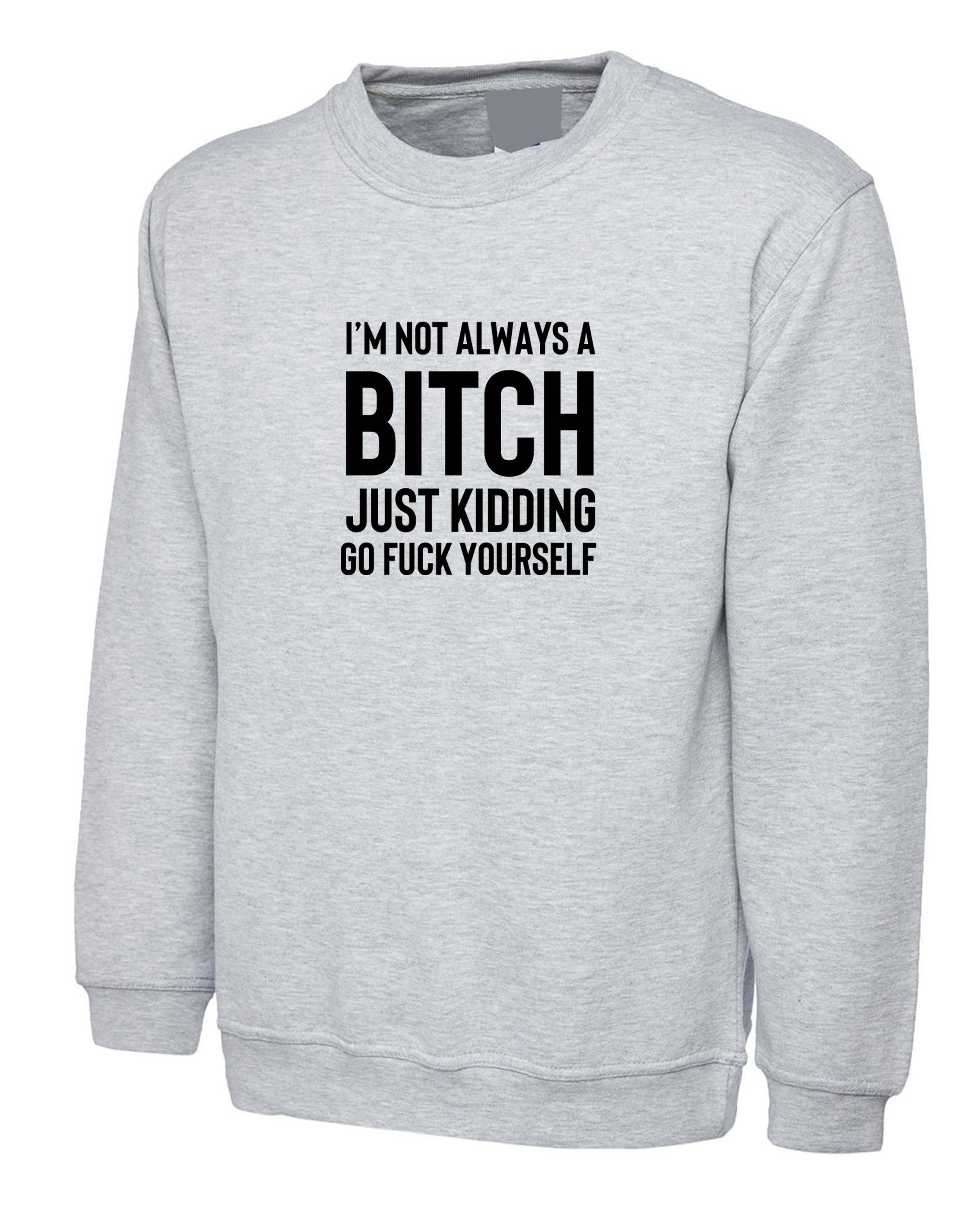 Funny womens i'm not always a bitch just kidding go f**k yourself sweatshirt jumper sweater shirt joke sarcastic rude gift top xmas