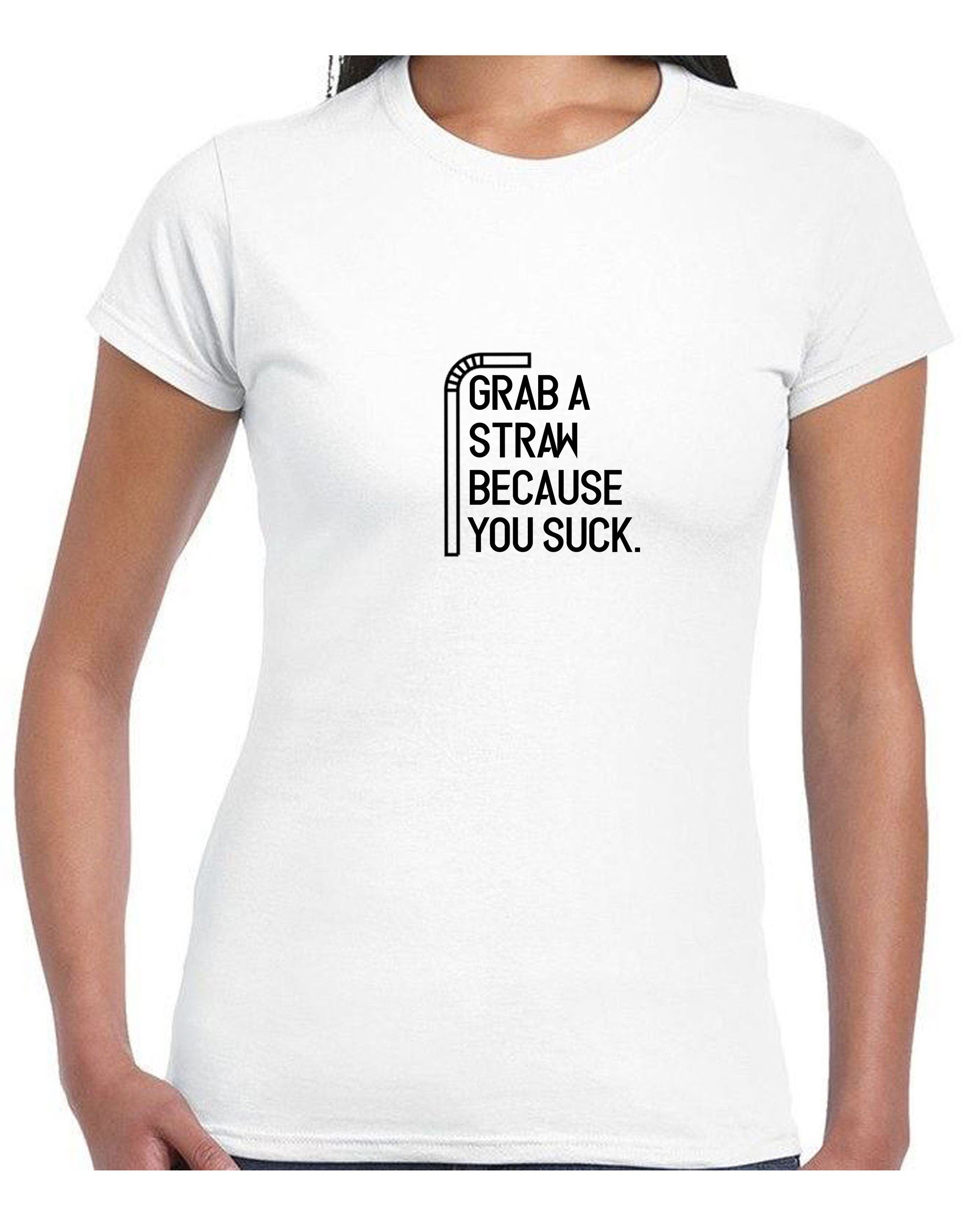 Grab a straw because you suck funny ladies tshirt t shirt t-shirt tee shirt rude sarcastic joke humrous top mens gift xmas talkative