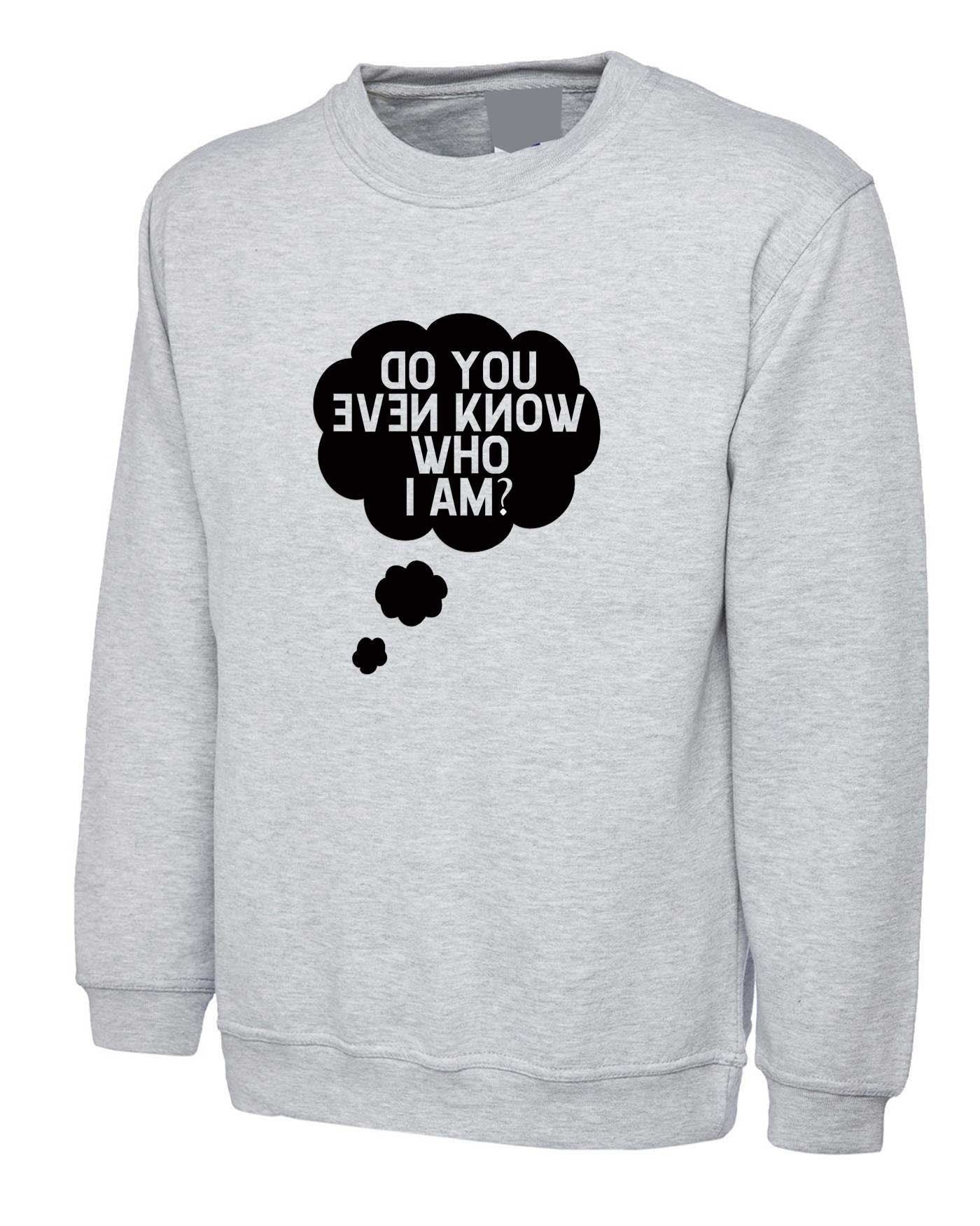 Do you even know who i am funny sweatshirt jumper sweater shirt ladies mens womens unisex gift celebrity present joke slogan