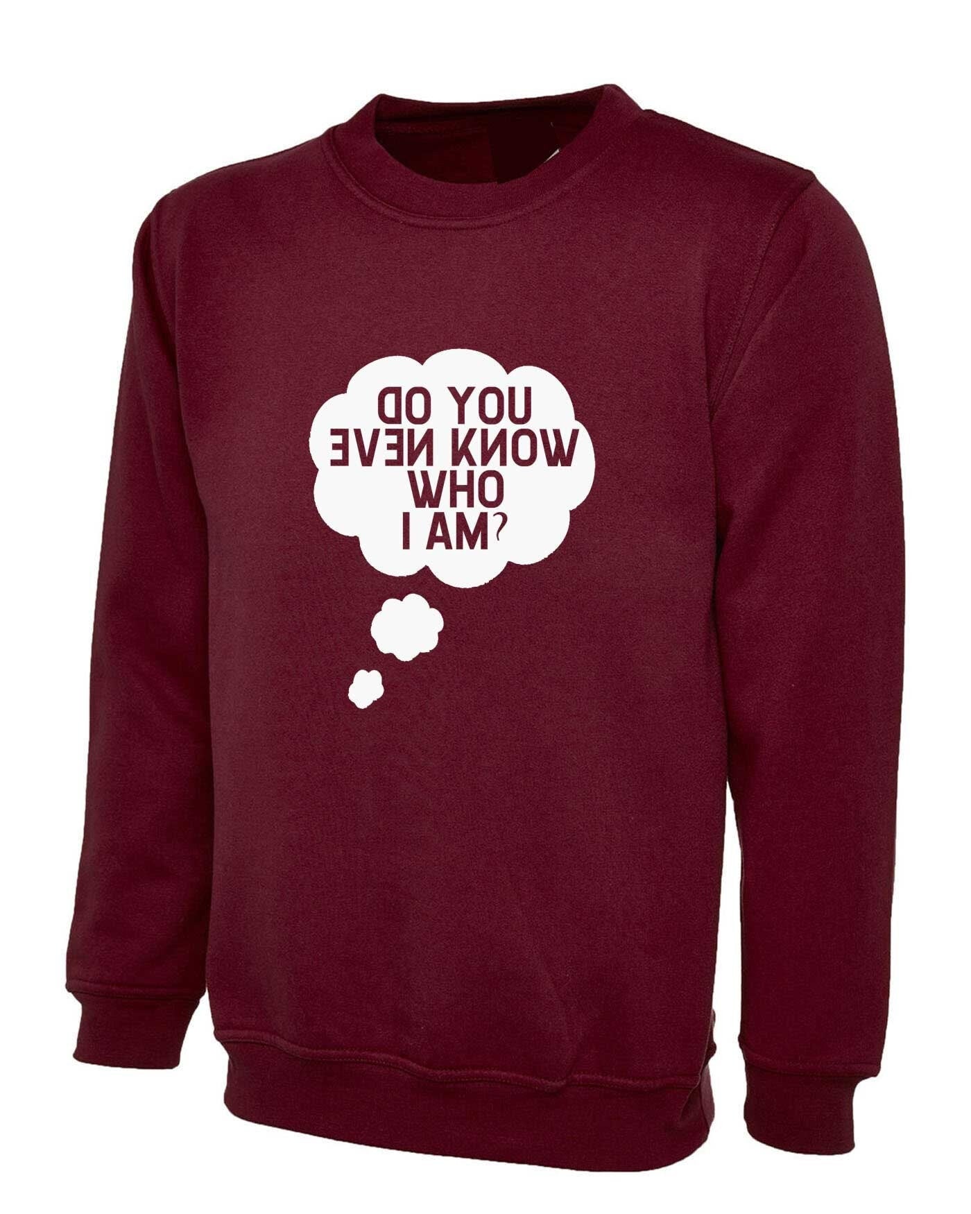 Do you even know who i am funny sweatshirt jumper sweater shirt ladies mens womens unisex gift celebrity present joke slogan