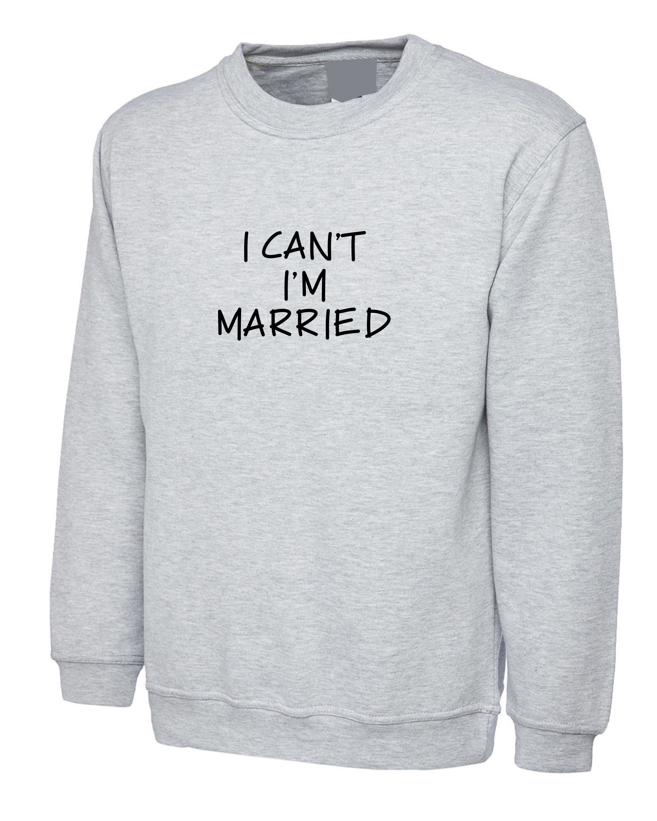 I can't i'm married sweatshirt jumper sweater shirt funny gift for womens mens ladies unisex proposal valentines joke top