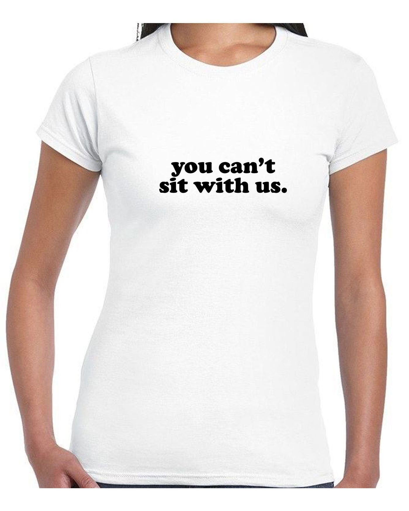 You can't sit with us funny tee shirt tshirt t-shirt tee rude sarcastic womens ladies street wear joke party wear valentines unisex.