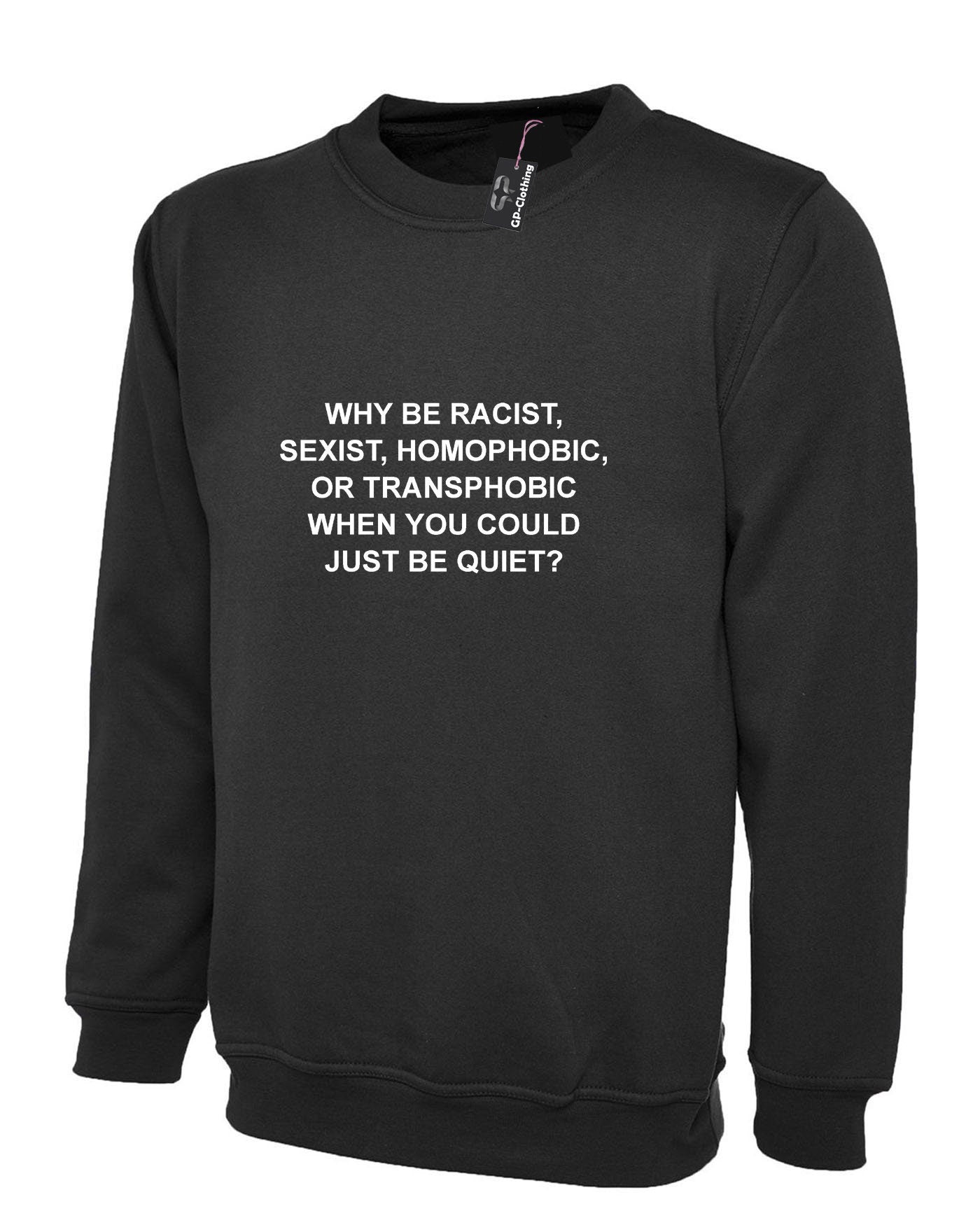 Why be racist sexist homophobic trans phobic just be quiet funny sarcastic sweatshirt jumper sweater shirt top unisex partywear joke