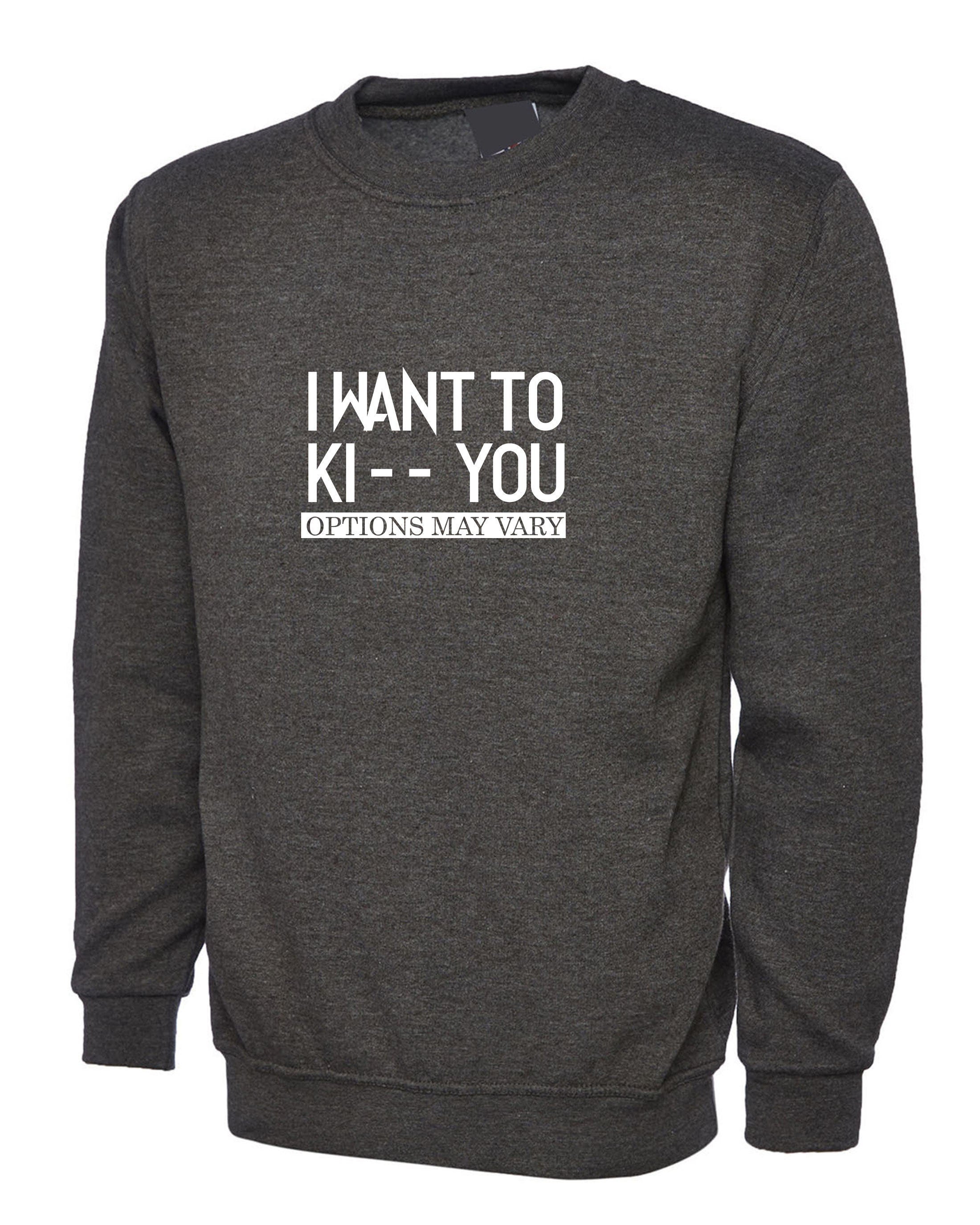 I want to ki** you, kiss options may vary funny mens unisex kiss you kick you ladies unisex sweatshirt jumper sweater shirt birthday gift