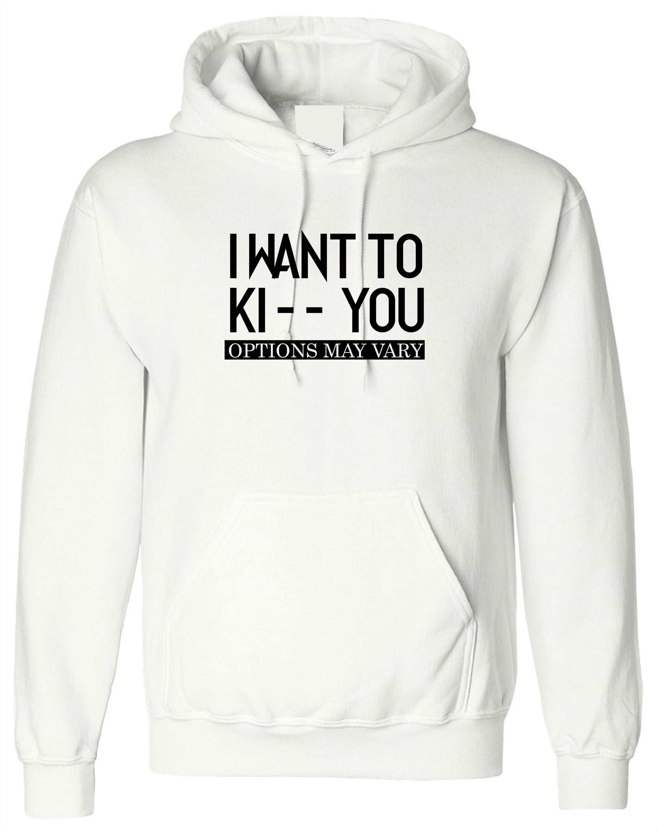 I want to ki** you, kiss options may vary funny mens unisex kiss you kick you ladies unisex hoodie hoody hood hooded birthday gift