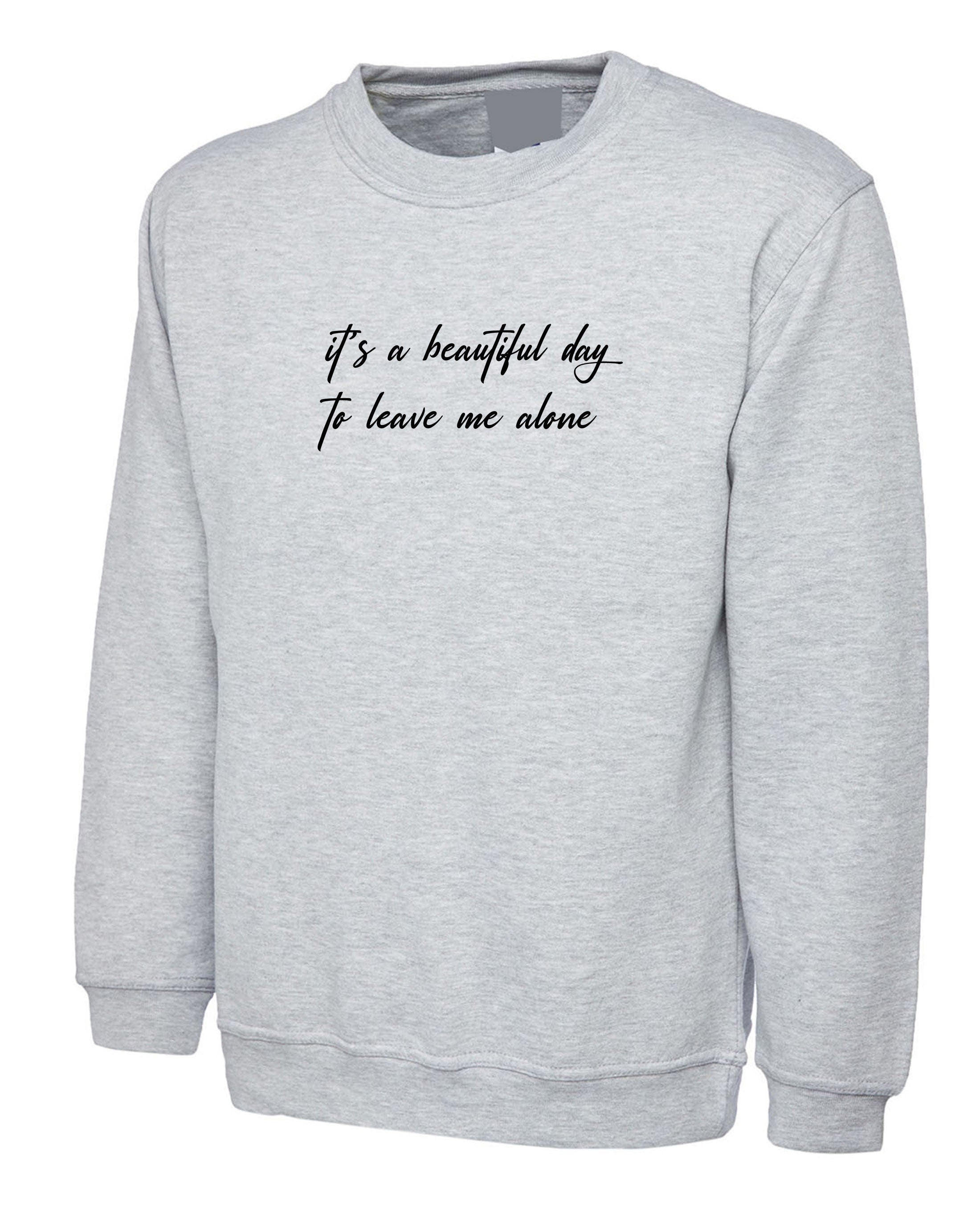 It's a beautiful day to leave me alone funny rude sarcasitc birthdau gift ladies womens unisex valentines sweatshirt jumper sweater shirt