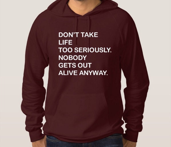 Don't take life too seriously, nobody gets out alive anyway funny hoodie hoody hood hooded ladies mens womens trending top gift