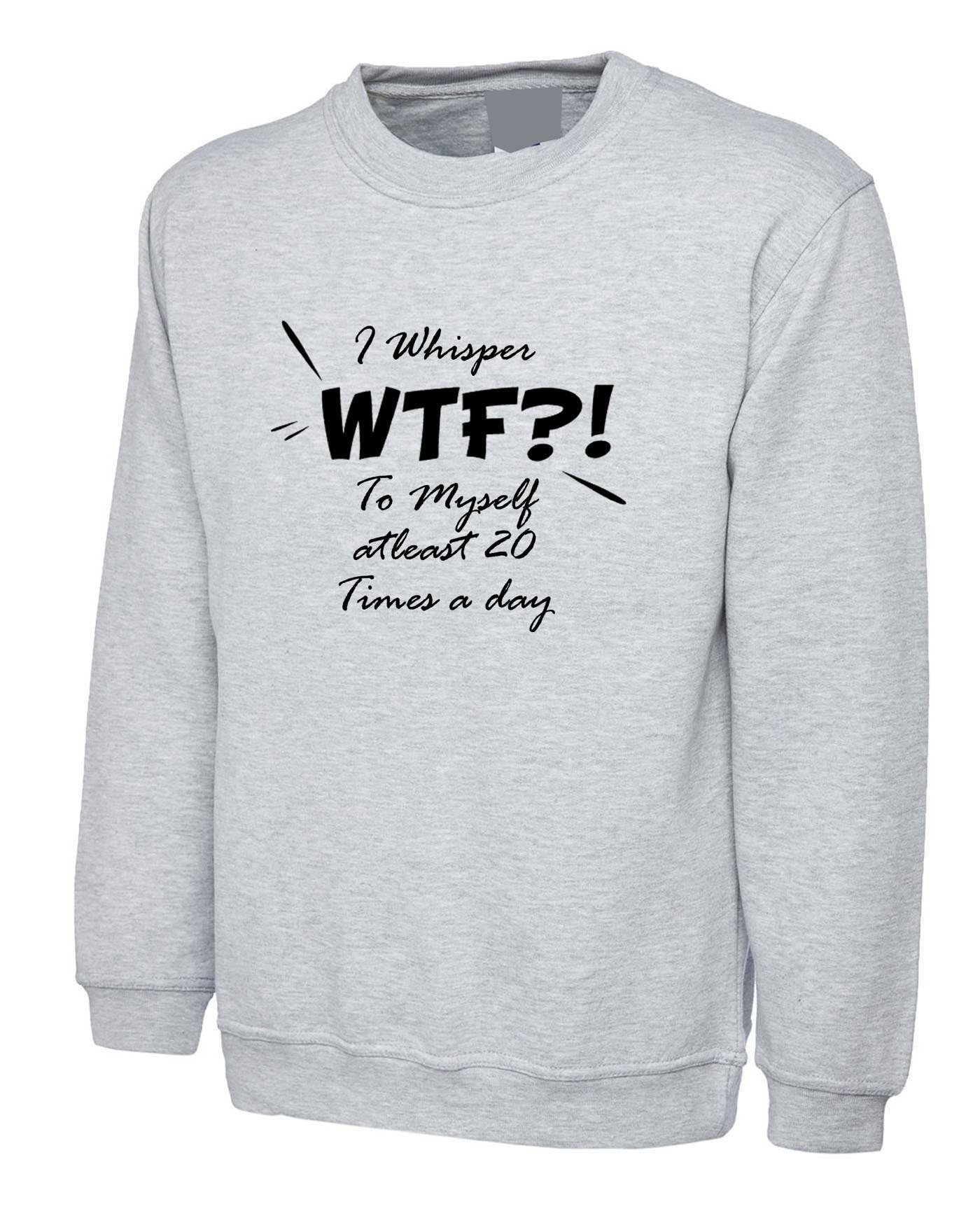 I whisper wtf what the f**k at leat 20 times a day to myself funny ladies unisex sweatshirt jumper sweater shirt joke rude xmas