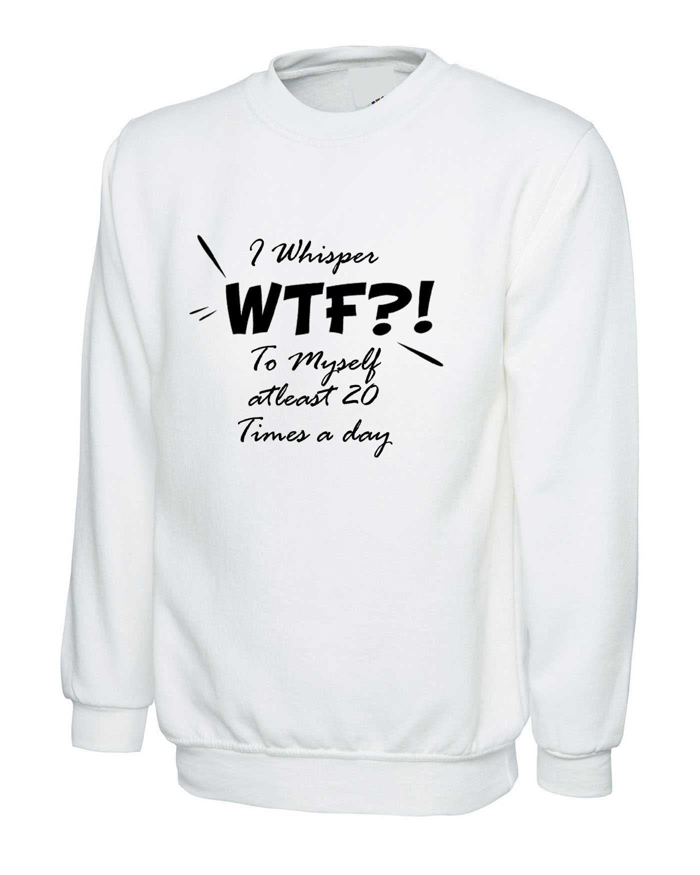 I whisper wtf what the f**k at leat 20 times a day to myself funny ladies unisex sweatshirt jumper sweater shirt joke rude xmas