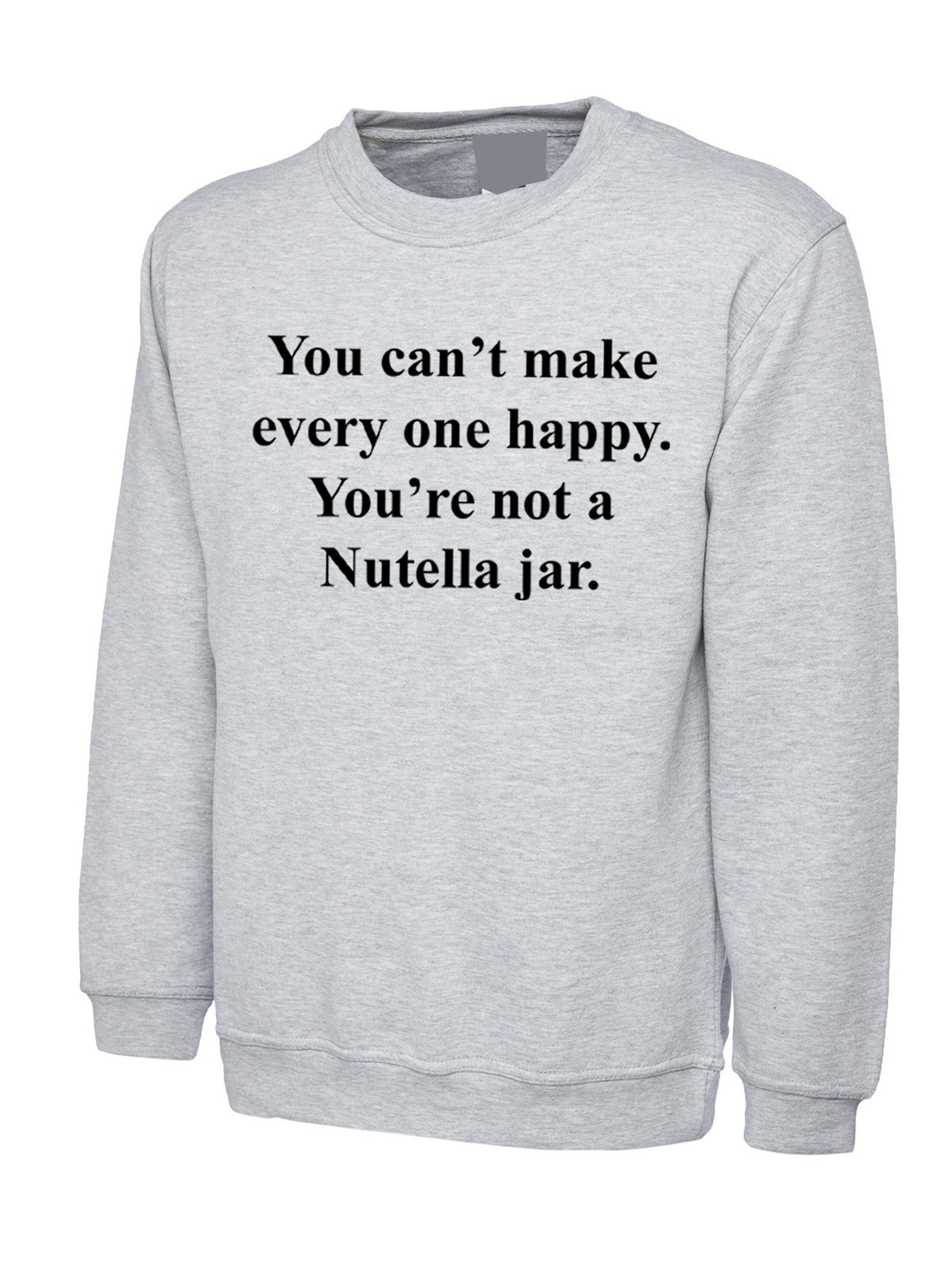 You can't make everyone happy you're not a nutella jar funny slogan sweatshirt jumper sweater shirt nutella lover chocolate love unisex joke