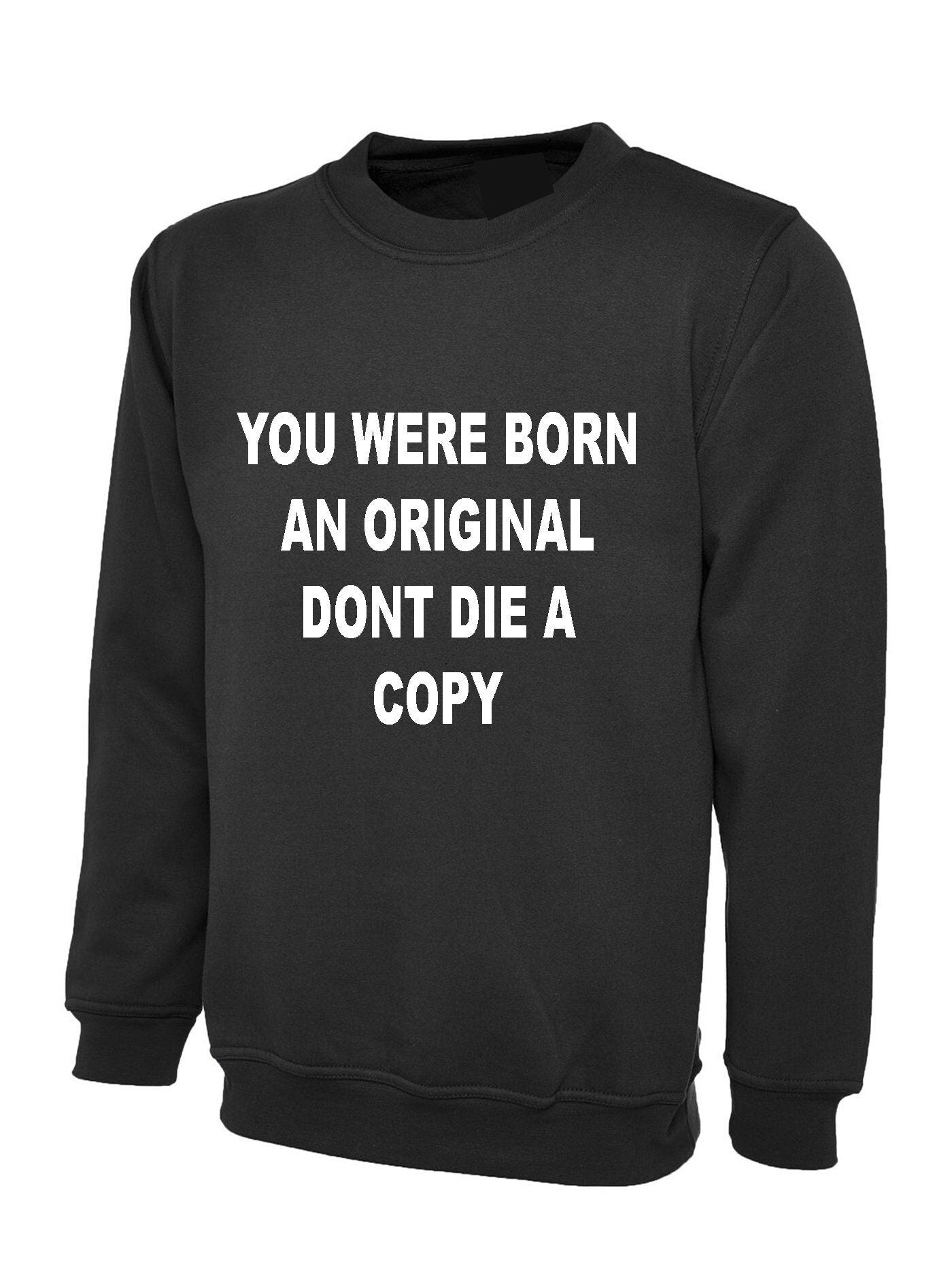 You were born an original don't die a copy funny sweatshirt jumper sweater shirt inspirational motivational birthday gift unisex mens