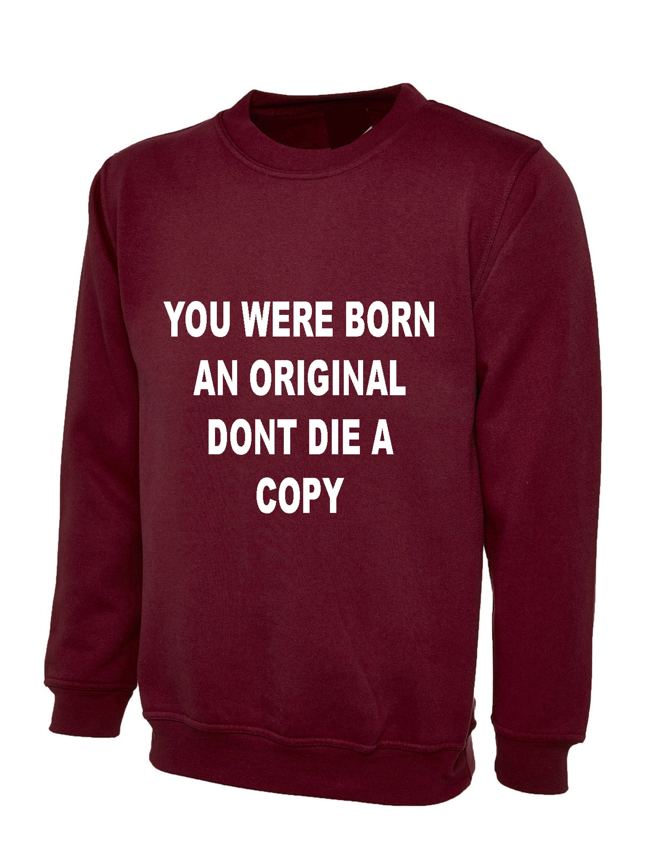 You were born an original don't die a copy funny sweatshirt jumper sweater shirt inspirational motivational birthday gift unisex mens