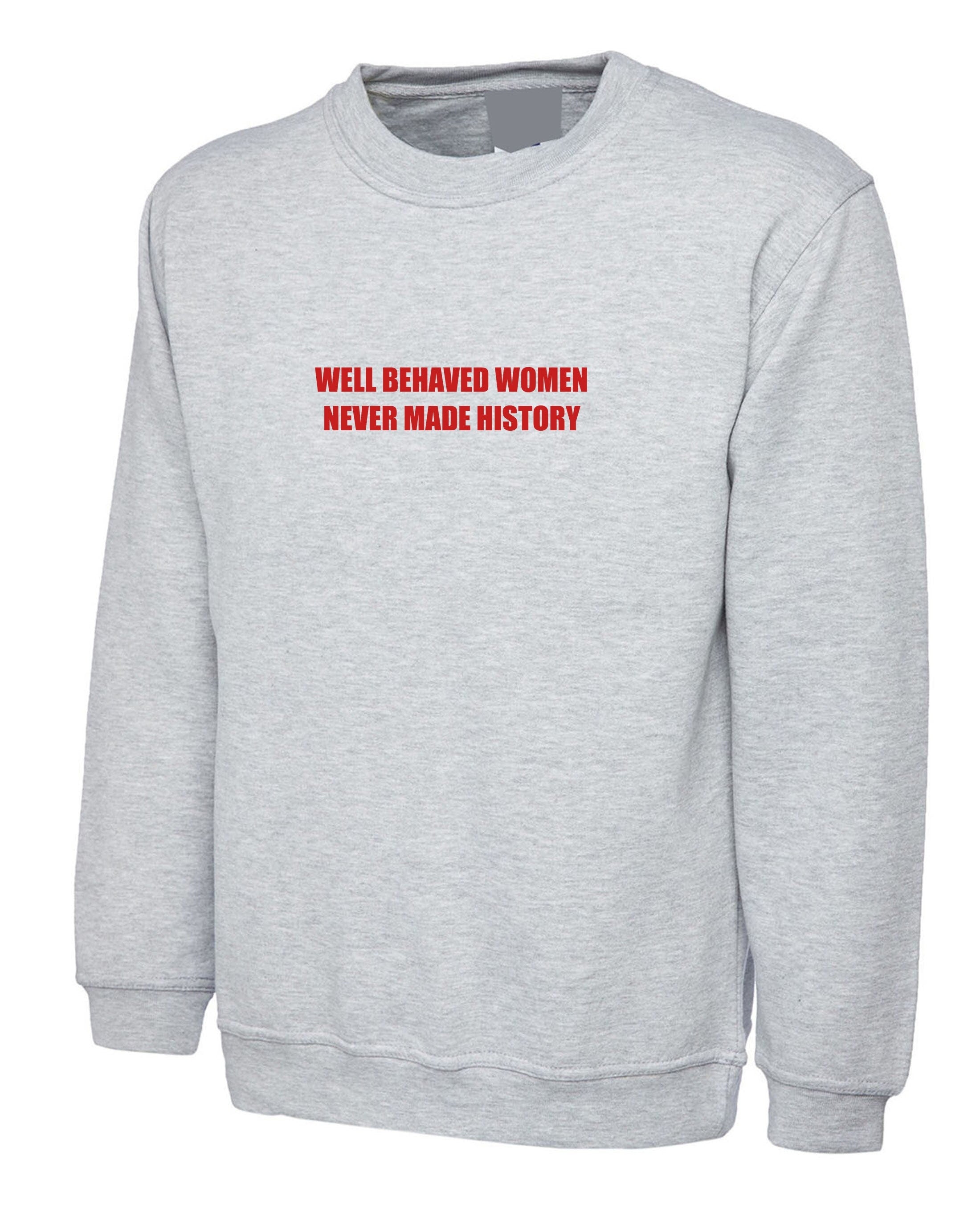 Well behaved women never make history sweatshirt jumper sweater shirt feminist girl power funny gym workout womens ladies present