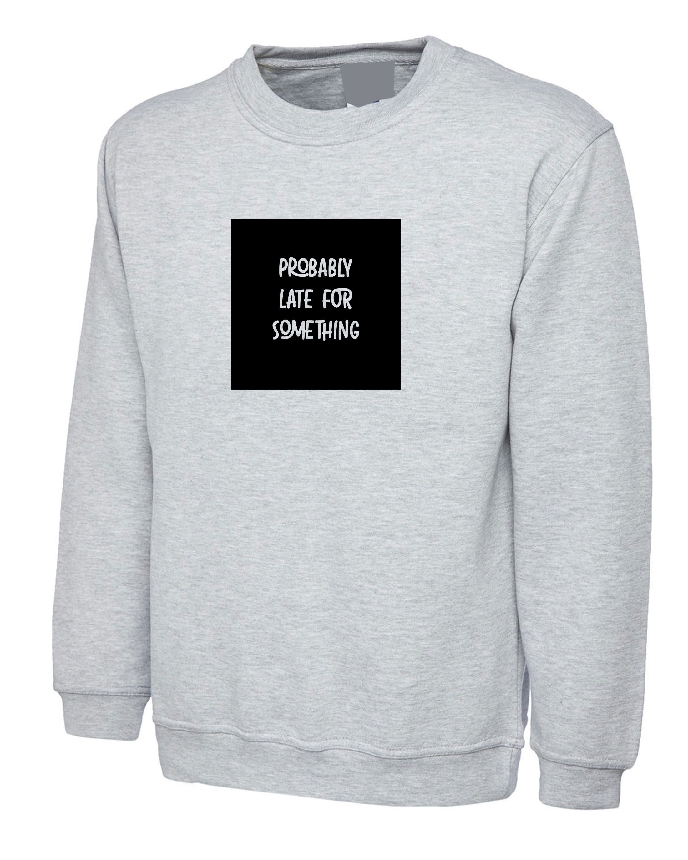 Probably late for somthing funny ladies mens sweatshirt jumper sweater shirt always late worth the wait sorry for late unisex birthday gift
