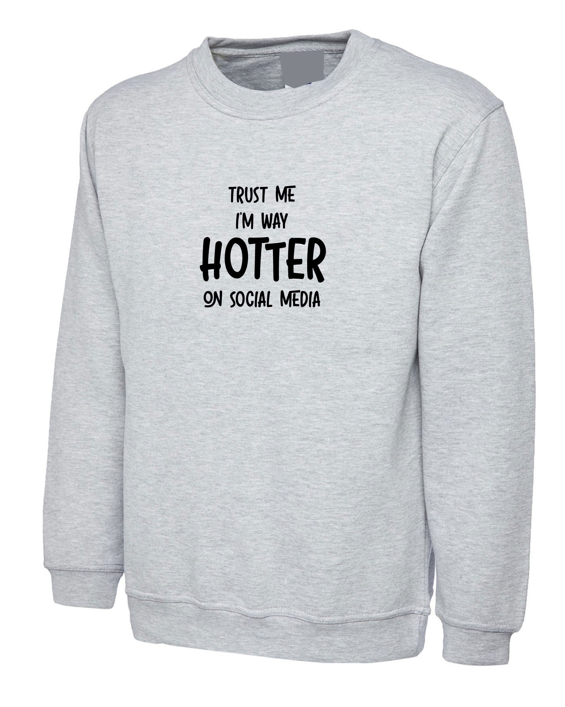 Trust me i'm way hotter on social media funny ladies mens sweatshirt jumper sweater shirt xmas gift social media star celebrity birthday