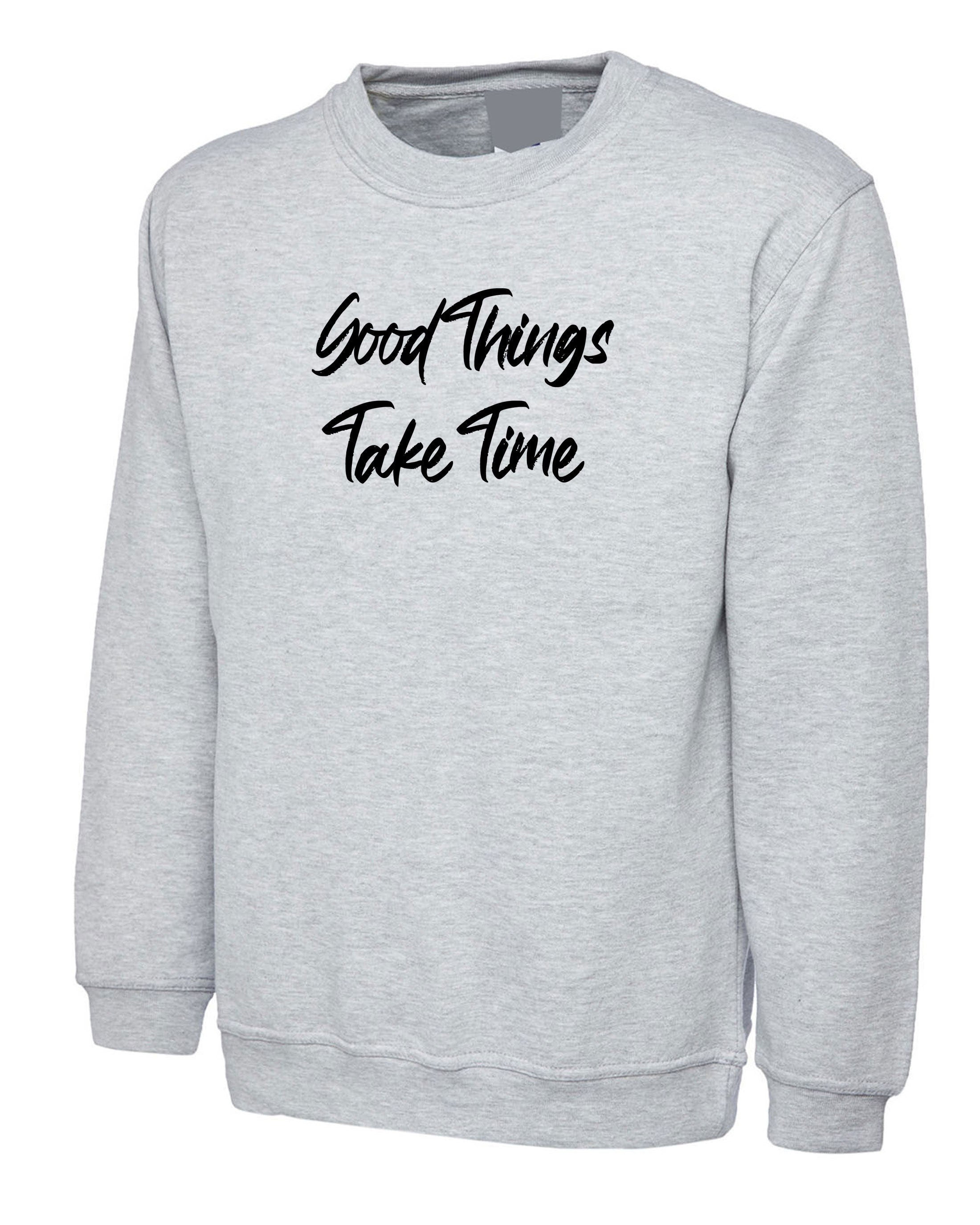 Good things take time sweatshirt jumper sweater shirt inspirational motivational birthday gift funny christmas xma present gift