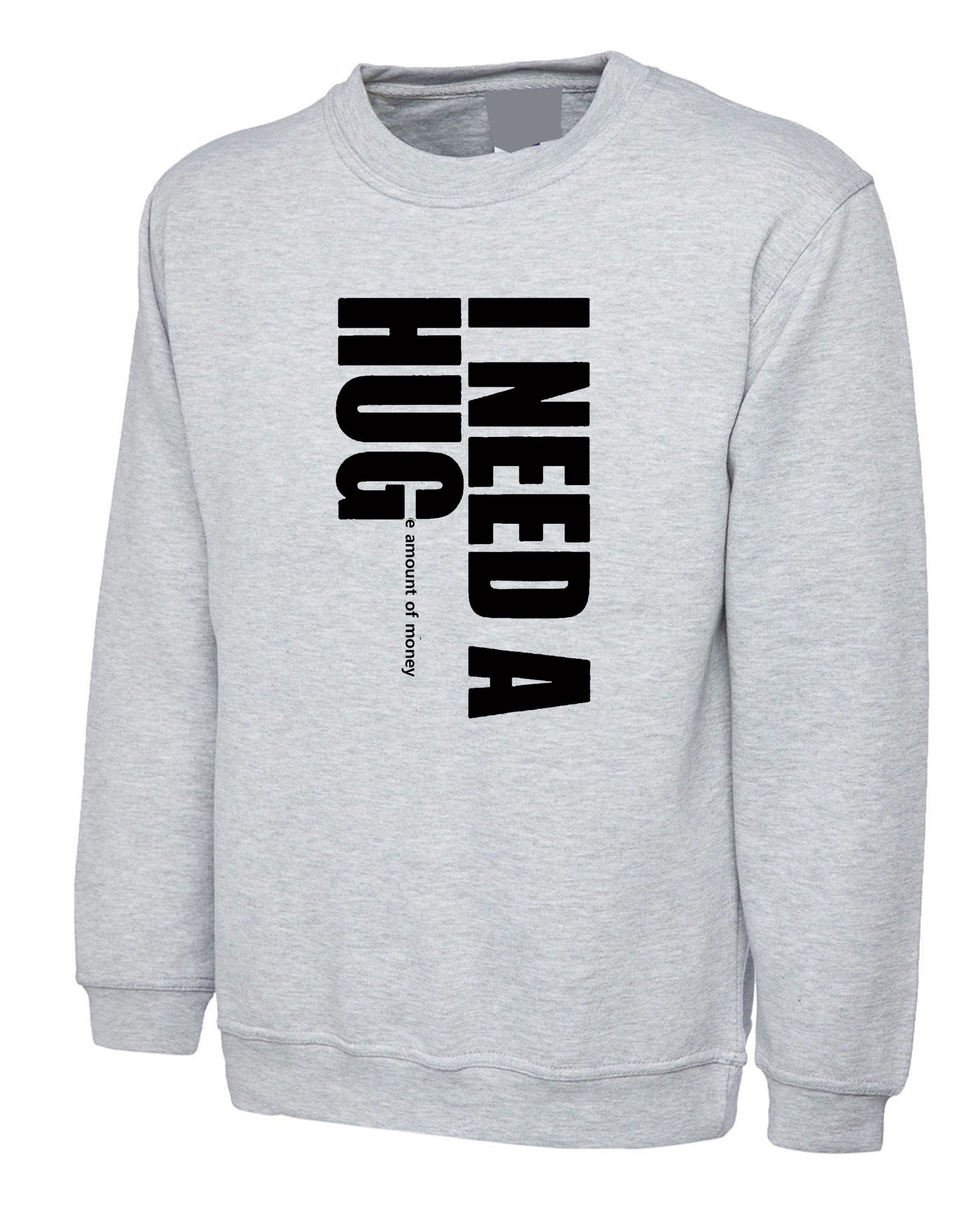 I need a hug funny sweatshirt jumper sweater shirt i need a huge amount of money joke partywear gift slogan mens unisex top gold digger