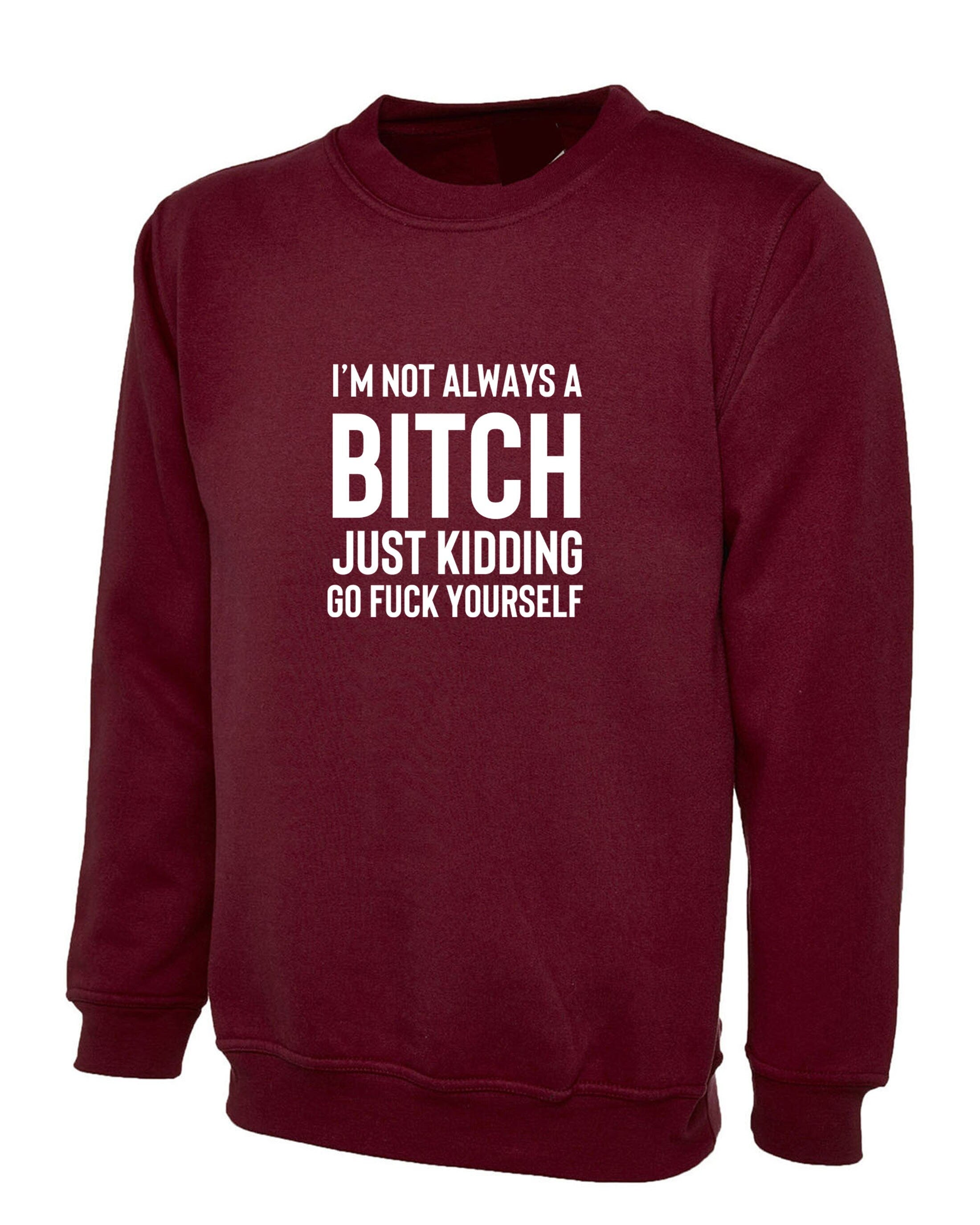 Funny womens i'm not always a bitch just kidding go f**k yourself sweatshirt jumper sweater shirt joke sarcastic rude gift top xmas