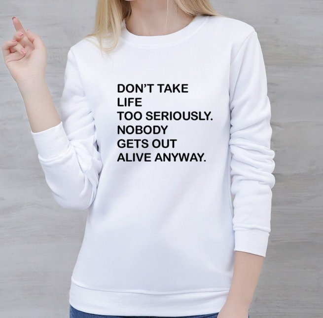 Don't take life too seriously, nobody gets out alive anyway funny sweatshirt jumper sweater shirt ladies mens womens trending top gift