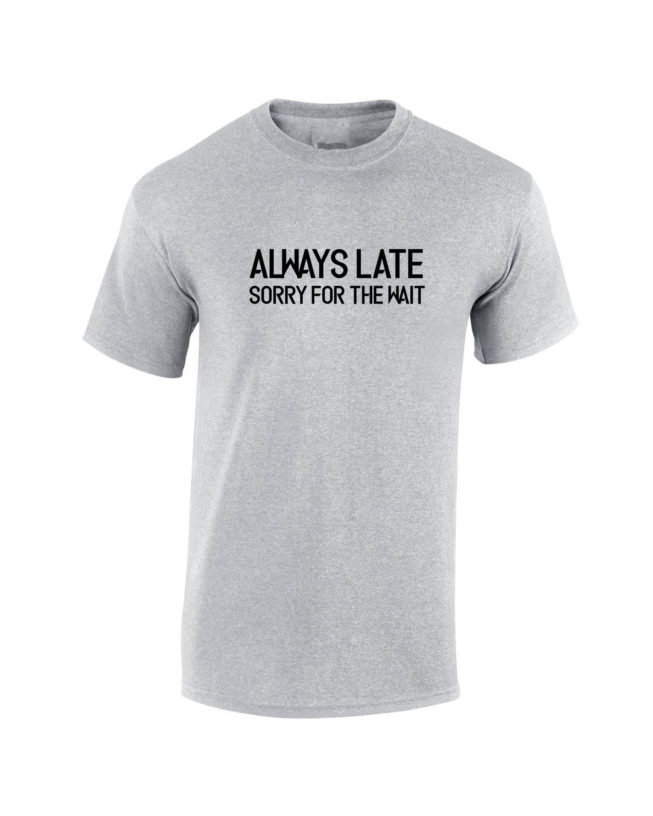 Always late sorry for wait funny lazy tshirt tee shirt t-shirt t shirt unisex sarcastic joke mens ladies womens birthday present