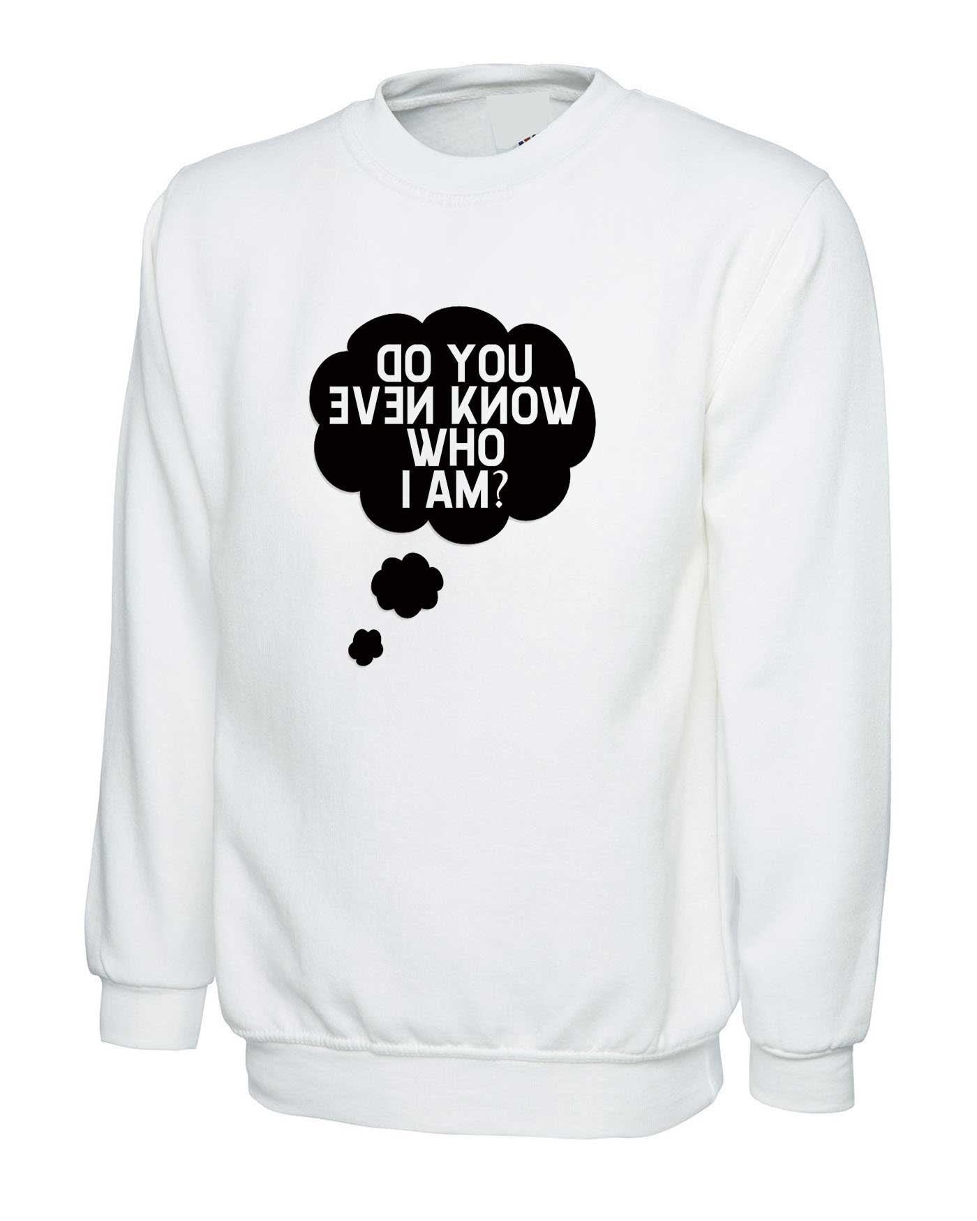 Do you even know who i am funny sweatshirt jumper sweater shirt ladies mens womens unisex gift celebrity present joke slogan