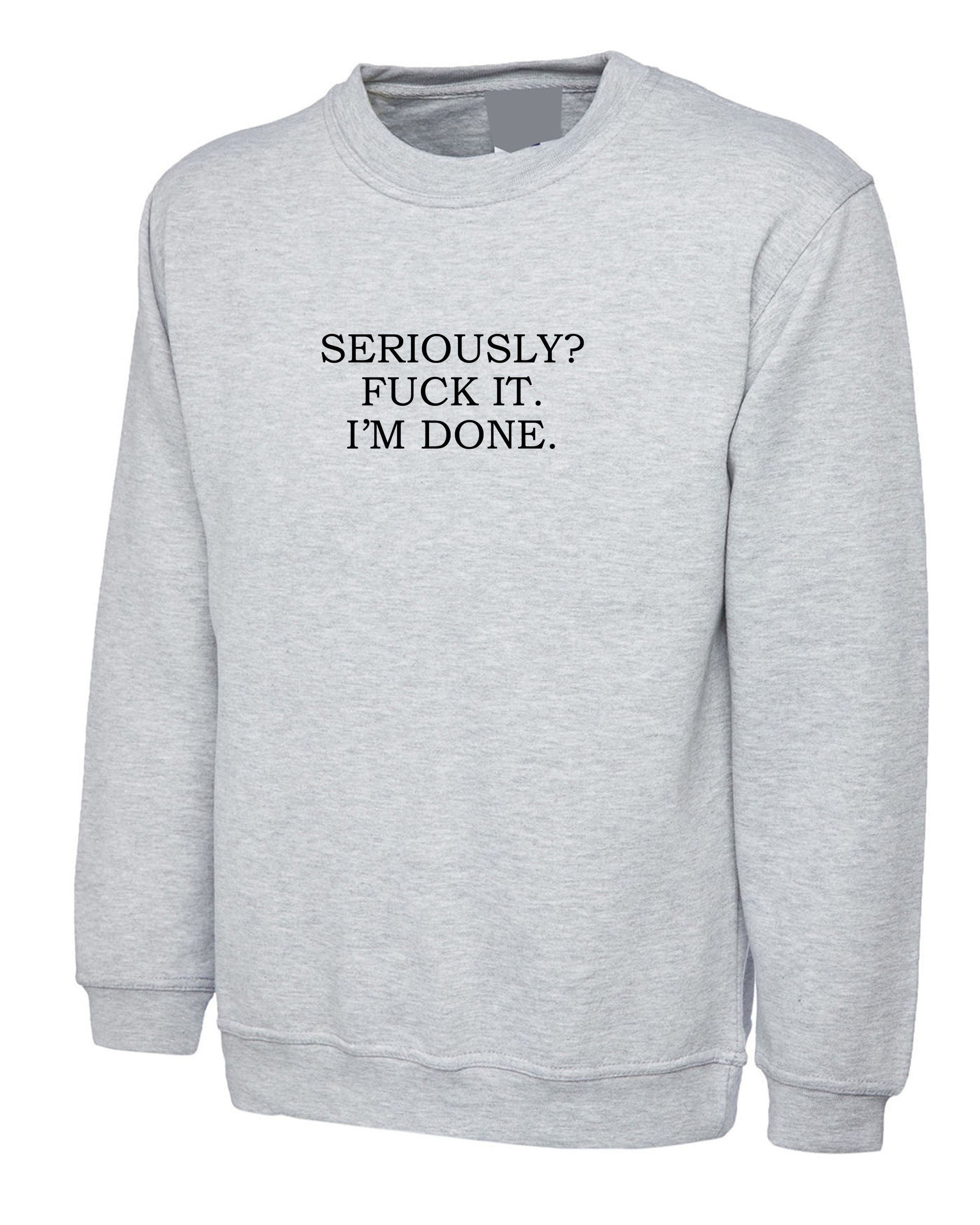 Seriously? f**k it i'm done funny rude sarcastic break up jumper sweater shirt sweatshirt shirt mens womens valentines top