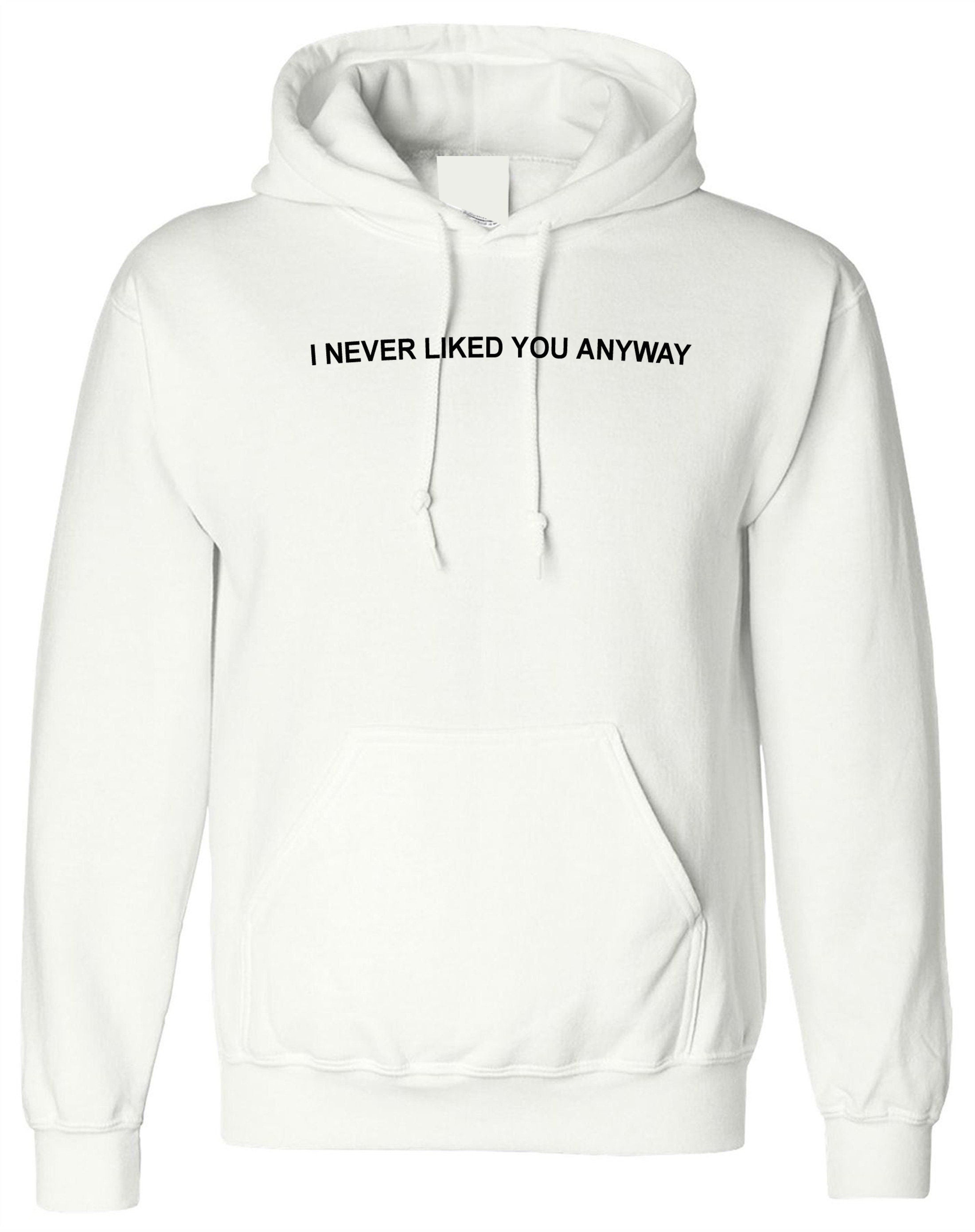 I never liked you anyway hoodie hoody hood top funny gift funny top valentines breakup rude sarcastic humor joke