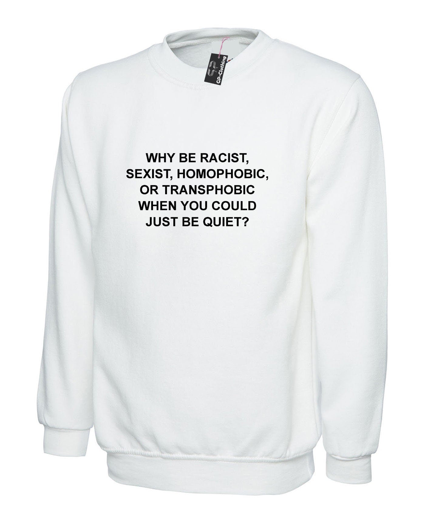 Why be racist sexist homophobic trans phobic just be quiet funny sarcastic sweatshirt jumper sweater shirt top unisex partywear joke